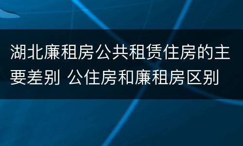 湖北廉租房公共租赁住房的主要差别 公住房和廉租房区别