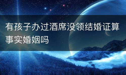 有孩子办过酒席没领结婚证算事实婚姻吗