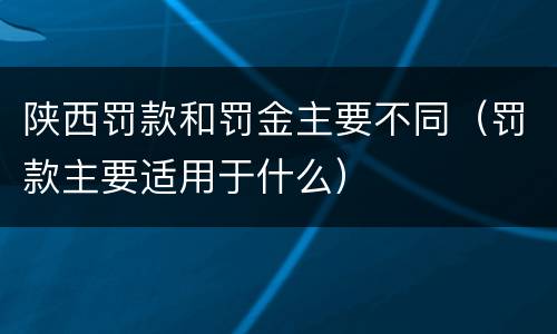 陕西罚款和罚金主要不同（罚款主要适用于什么）