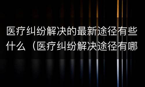 医疗纠纷解决的最新途径有些什么（医疗纠纷解决途径有哪些）