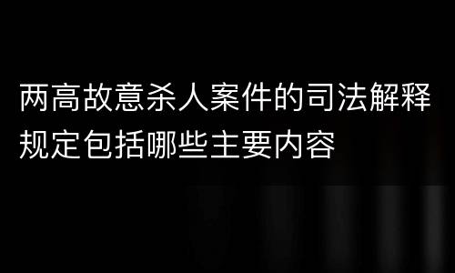 两高故意杀人案件的司法解释规定包括哪些主要内容