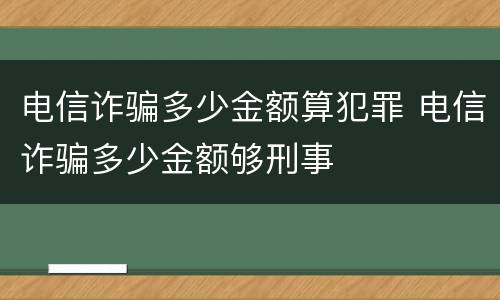 电信诈骗多少金额算犯罪 电信诈骗多少金额够刑事