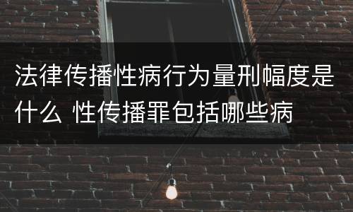 法律传播性病行为量刑幅度是什么 性传播罪包括哪些病