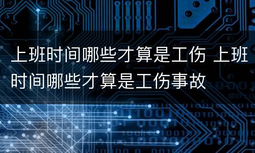 上班时间哪些才算是工伤 上班时间哪些才算是工伤事故