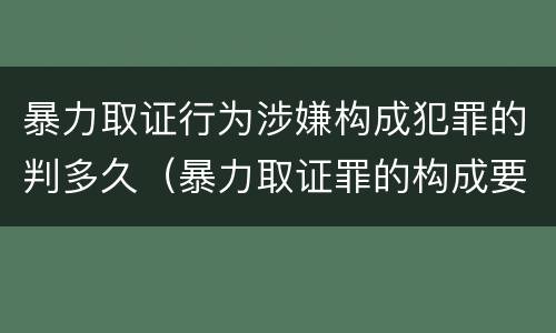 暴力取证行为涉嫌构成犯罪的判多久（暴力取证罪的构成要件）