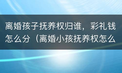 离婚孩子抚养权归谁，彩礼钱怎么分（离婚小孩抚养权怎么判定抚养费又是谁给谁）