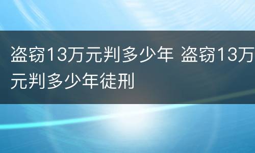 盗窃13万元判多少年 盗窃13万元判多少年徒刑