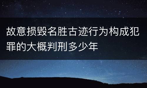 故意损毁名胜古迹行为构成犯罪的大概判刑多少年