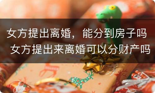 女方提出离婚，能分到房子吗 女方提出来离婚可以分财产吗