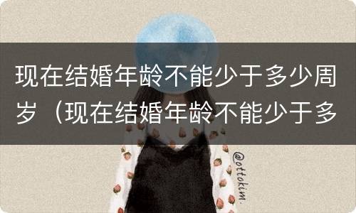 现在结婚年龄不能少于多少周岁（现在结婚年龄不能少于多少周岁以上）
