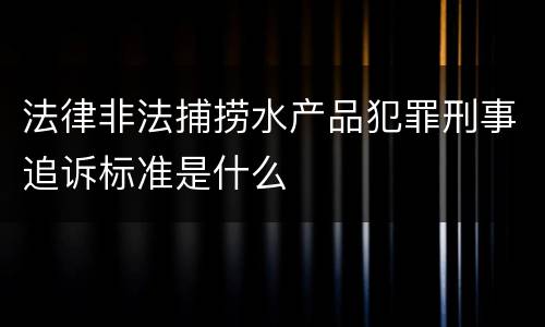 法律非法捕捞水产品犯罪刑事追诉标准是什么
