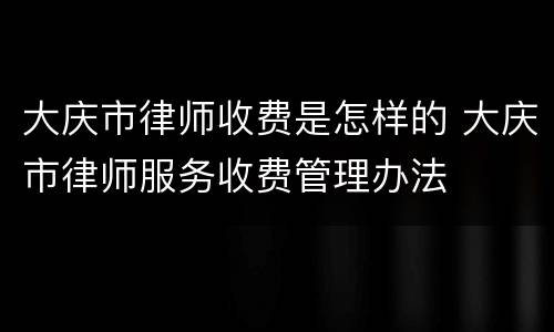 大庆市律师收费是怎样的 大庆市律师服务收费管理办法