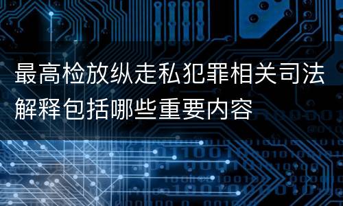 最高检放纵走私犯罪相关司法解释包括哪些重要内容