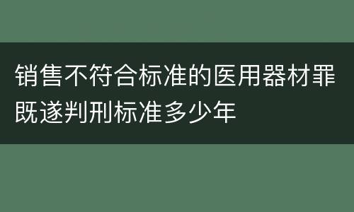 销售不符合标准的医用器材罪既遂判刑标准多少年