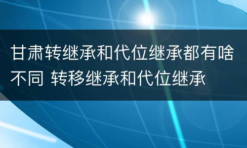 甘肃转继承和代位继承都有啥不同 转移继承和代位继承