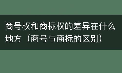 商号权和商标权的差异在什么地方（商号与商标的区别）