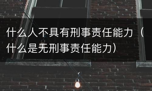 什么人不具有刑事责任能力（什么是无刑事责任能力）