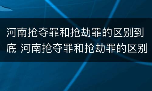 河南抢夺罪和抢劫罪的区别到底 河南抢夺罪和抢劫罪的区别到底有多大