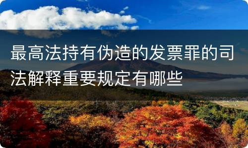最高法持有伪造的发票罪的司法解释重要规定有哪些