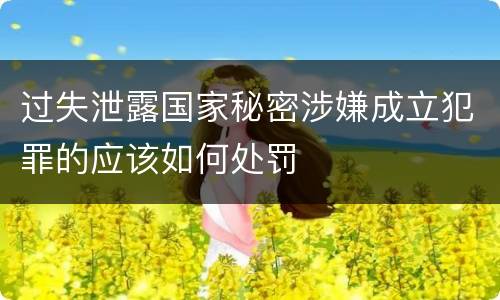 过失泄露国家秘密涉嫌成立犯罪的应该如何处罚