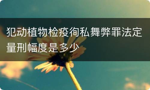 犯动植物检疫徇私舞弊罪法定量刑幅度是多少