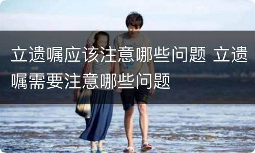 立遗嘱应该注意哪些问题 立遗嘱需要注意哪些问题
