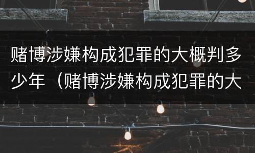 赌博涉嫌构成犯罪的大概判多少年（赌博涉嫌构成犯罪的大概判多少年呢）
