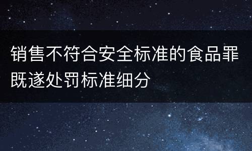 销售不符合安全标准的食品罪既遂处罚标准细分