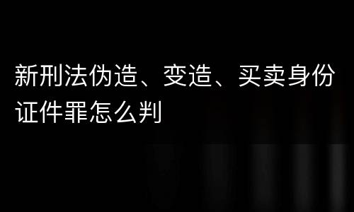 新刑法伪造、变造、买卖身份证件罪怎么判