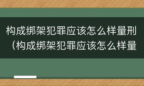 构成绑架犯罪应该怎么样量刑（构成绑架犯罪应该怎么样量刑呢）