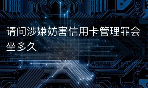 请问涉嫌妨害信用卡管理罪会坐多久