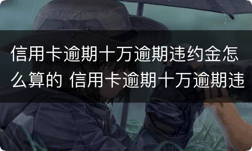 信用卡逾期十万逾期违约金怎么算的 信用卡逾期十万逾期违约金怎么算的呀