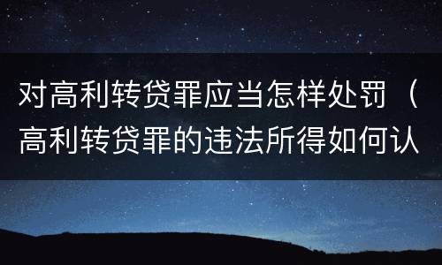 对高利转贷罪应当怎样处罚（高利转贷罪的违法所得如何认定）