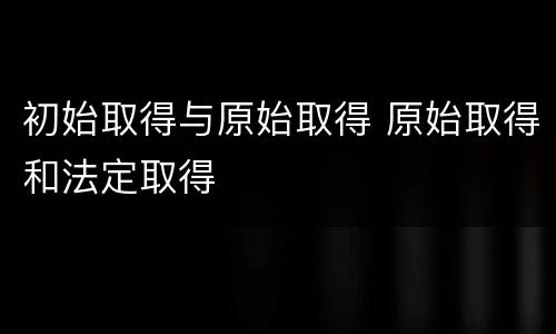 初始取得与原始取得 原始取得和法定取得