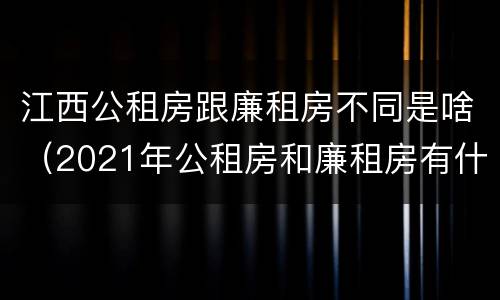 江西公租房跟廉租房不同是啥（2021年公租房和廉租房有什么区别）