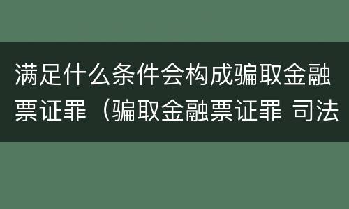 满足什么条件会构成骗取金融票证罪（骗取金融票证罪 司法解释）
