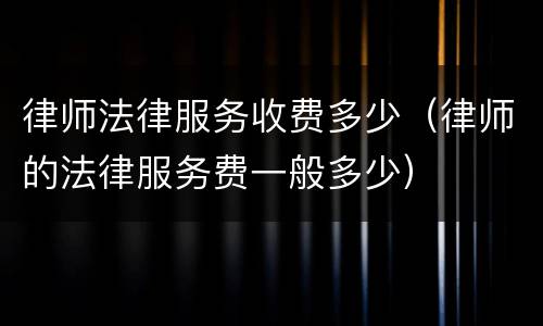 律师法律服务收费多少（律师的法律服务费一般多少）