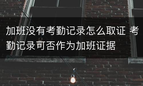 加班没有考勤记录怎么取证 考勤记录可否作为加班证据