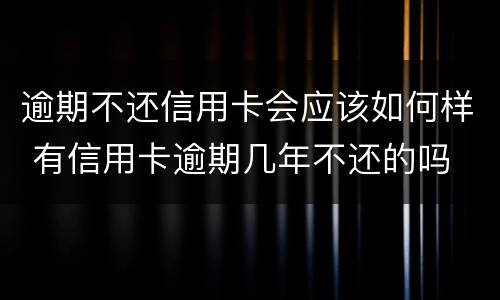 逾期不还信用卡会应该如何样 有信用卡逾期几年不还的吗