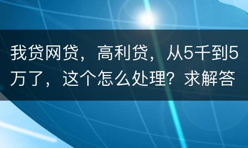我贷网贷，高利贷，从5千到5万了，这个怎么处理？求解答