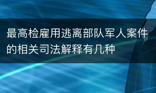 最高检雇用逃离部队军人案件的相关司法解释有几种