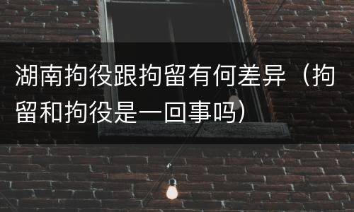 湖南拘役跟拘留有何差异（拘留和拘役是一回事吗）
