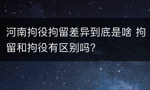 河南拘役拘留差异到底是啥 拘留和拘役有区别吗?