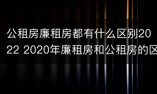 公租房廉租房都有什么区别2022 2020年廉租房和公租房的区别