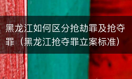 黑龙江如何区分抢劫罪及抢夺罪（黑龙江抢夺罪立案标准）