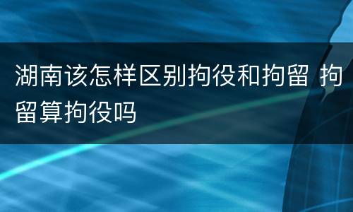 湖南该怎样区别拘役和拘留 拘留算拘役吗