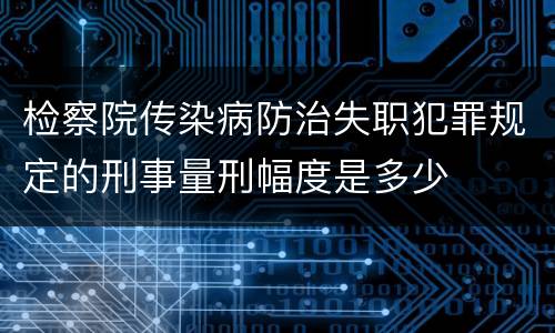 检察院传染病防治失职犯罪规定的刑事量刑幅度是多少