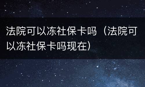 法院可以冻社保卡吗（法院可以冻社保卡吗现在）
