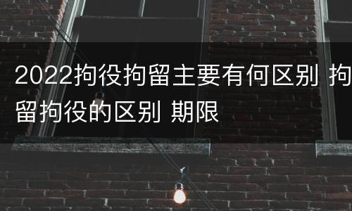 2022拘役拘留主要有何区别 拘留拘役的区别 期限