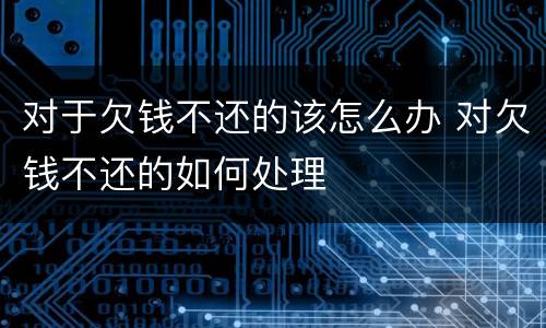对于欠钱不还的该怎么办 对欠钱不还的如何处理